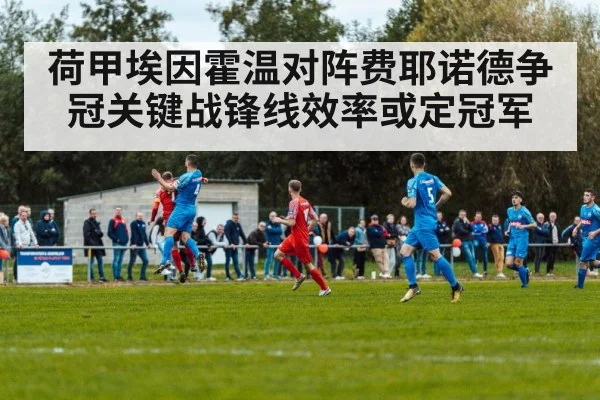 荷甲埃因霍温对阵费耶诺德争冠关键战锋线效率或定冠军