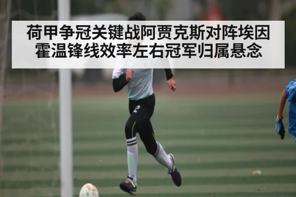 荷甲争冠关键战阿贾克斯对阵埃因霍温锋线效率左右冠军归属悬念