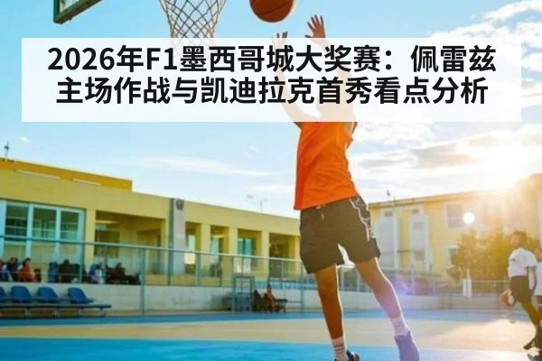 2026年F1墨西哥城大奖赛：佩雷兹主场作战与凯迪拉克首秀看点分析