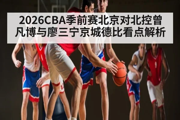 2026CBA季前赛北京对北控曾凡博与廖三宁京城德比看点解析